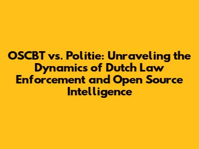 OSCBT vs. Politie: Unraveling the Dynamics of Dutch Law Enforcement and Open Source Intelligence