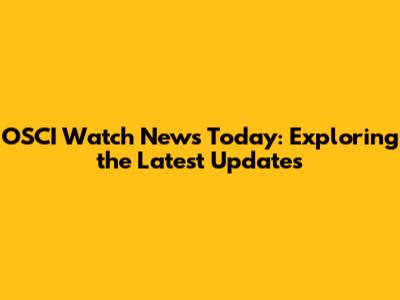 OSCI Watch News Today: Exploring the Latest Updates