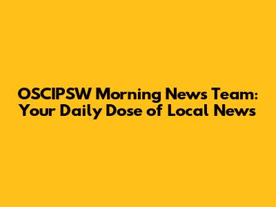 OSCIPSW Morning News Team: Your Daily Dose of Local News