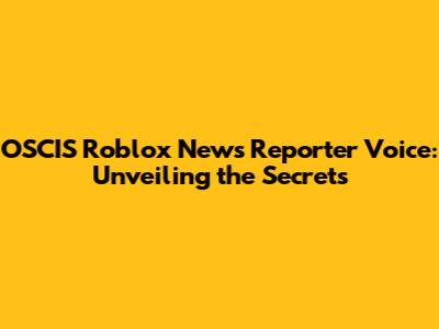 OSCIS Roblox News Reporter Voice: Unveiling the Secrets