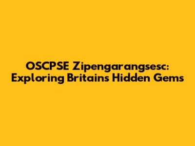 OSCPSE Zipengarangsesc: Exploring Britain's Hidden Gems