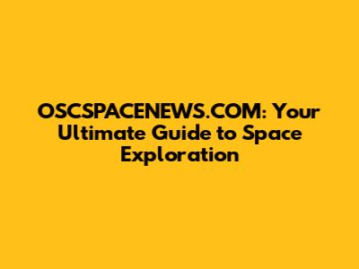 OSCSPACENEWS.COM: Your Ultimate Guide to Space Exploration