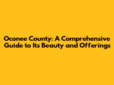 Oconee County: A Comprehensive Guide to Its Beauty and Offerings