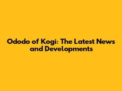 Ododo of Kogi: The Latest News and Developments