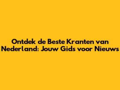 Ontdek de Beste Kranten van Nederland: Jouw Gids voor Nieuws
