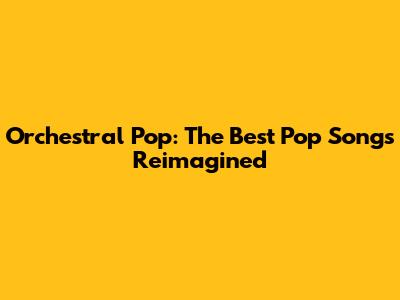 Orchestral Pop: The Best Pop Songs Reimagined