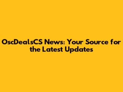 OscDealsCS News: Your Source for the Latest Updates