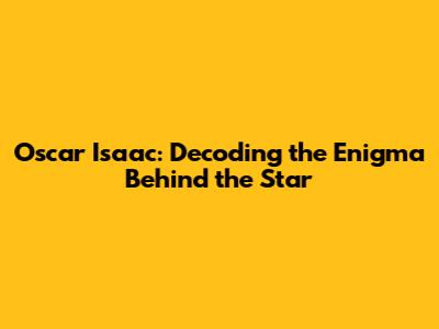 Oscar Isaac: Decoding the Enigma Behind the Star