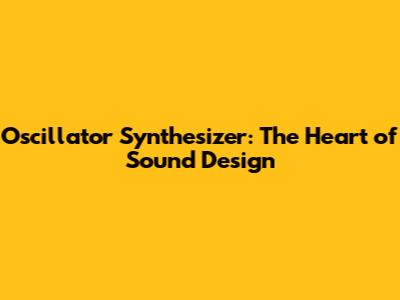 Oscillator Synthesizer: The Heart of Sound Design