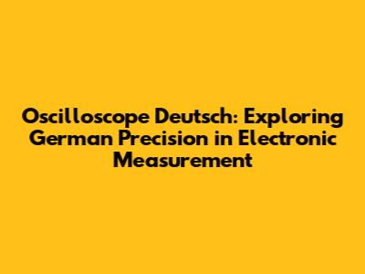 Oscilloscope Deutsch: Exploring German Precision in Electronic Measurement
