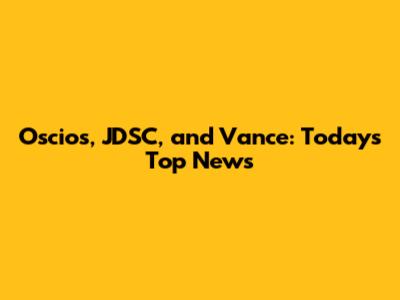 Oscios, JDSC, and Vance: Today's Top News