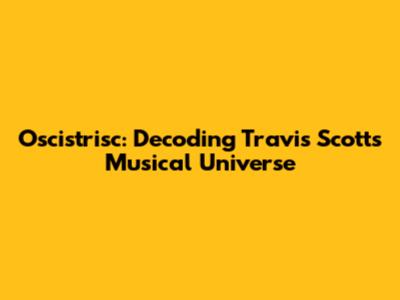 Oscistrisc: Decoding Travis Scott's Musical Universe
