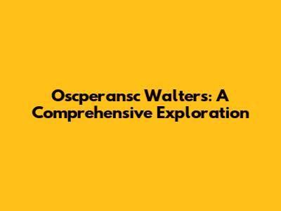Oscperansc Walters: A Comprehensive Exploration