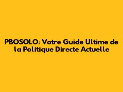 PBOSOLO: Votre Guide Ultime de la Politique Directe Actuelle