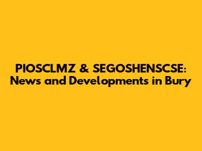 PIOSCLMZ & SEGOSHENSCSE: News and Developments in Bury