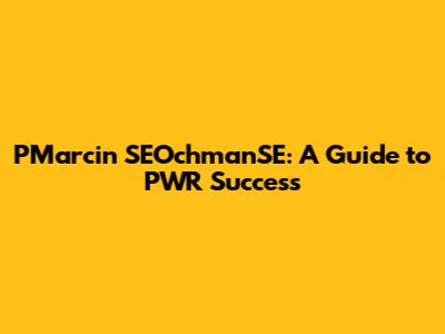 PMarcin SEOchmanSE: A Guide to PWR Success
