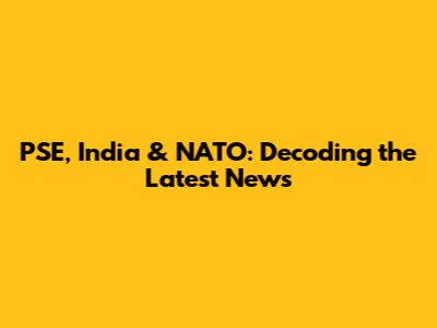 PSE, India & NATO: Decoding the Latest News