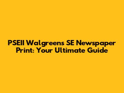 PSEII Walgreens SE Newspaper Print: Your Ultimate Guide