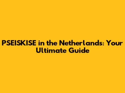 PSEISKISE in the Netherlands: Your Ultimate Guide