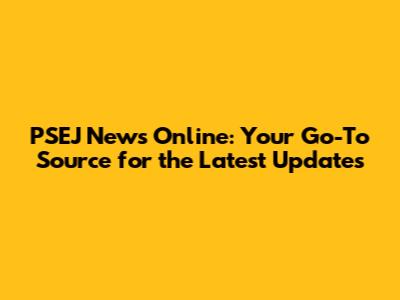 PSEJ News Online: Your Go-To Source for the Latest Updates