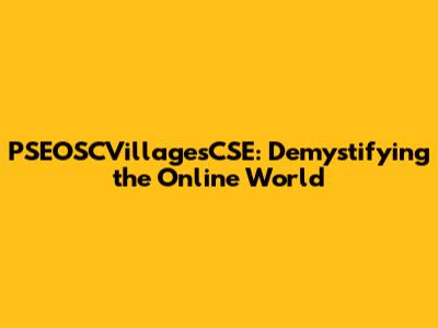 PSEOSCVillagesCSE: Demystifying the Online World