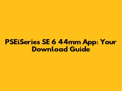 PSEiSeries SE 6 44mm App: Your Download Guide