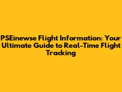 PSEinewse Flight Information: Your Ultimate Guide to Real-Time Flight Tracking