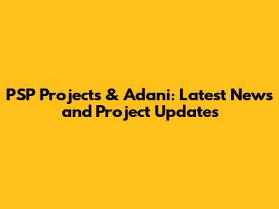 PSP Projects & Adani: Latest News and Project Updates
