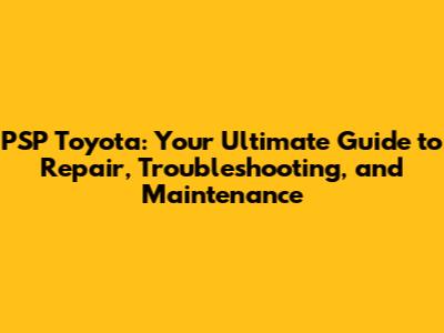 PSP Toyota: Your Ultimate Guide to Repair, Troubleshooting, and Maintenance