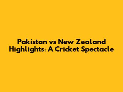 Pakistan vs New Zealand Highlights: A Cricket Spectacle
