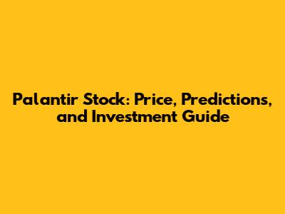 Palantir Stock: Price, Predictions, and Investment Guide
