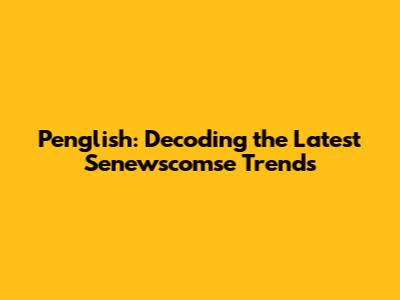 Penglish: Decoding the Latest Senewscomse Trends