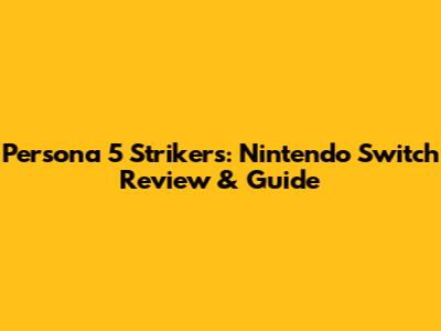 Persona 5 Strikers: Nintendo Switch Review & Guide
