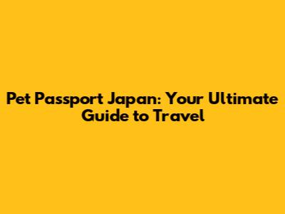 Pet Passport Japan: Your Ultimate Guide to Travel