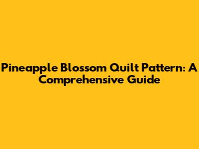 Pineapple Blossom Quilt Pattern: A Comprehensive Guide