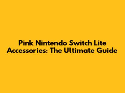 Pink Nintendo Switch Lite Accessories: The Ultimate Guide