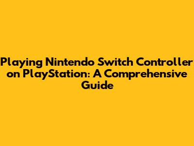 Playing Nintendo Switch Controller on PlayStation: A Comprehensive Guide