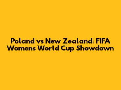 Poland vs New Zealand: FIFA Women's World Cup Showdown