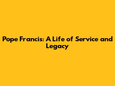 Pope Francis: A Life of Service and Legacy