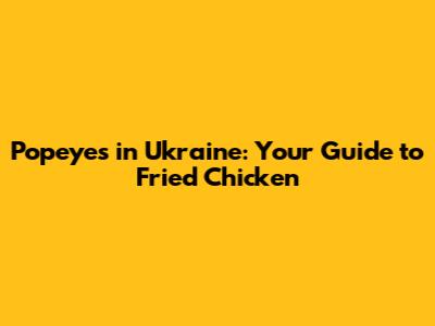 Popeyes in Ukraine: Your Guide to Fried Chicken