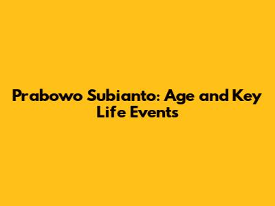 Prabowo Subianto: Age and Key Life Events