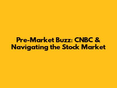 Pre-Market Buzz: CNBC & Navigating the Stock Market