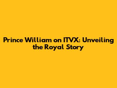 Prince William on ITVX: Unveiling the Royal Story