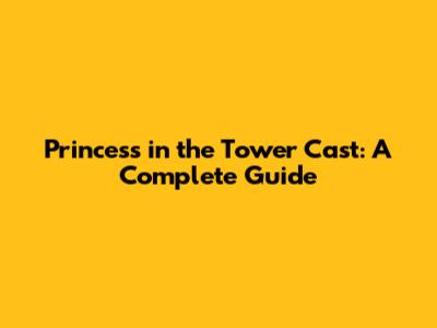 Princess in the Tower Cast: A Complete Guide