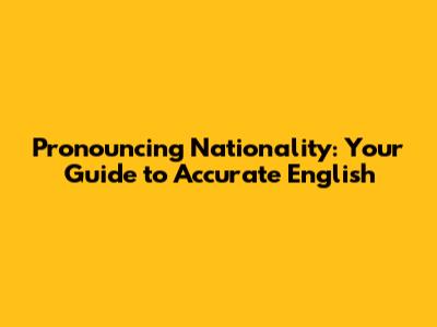 Pronouncing Nationality: Your Guide to Accurate English