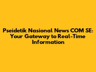 Pseidetik Nasional News COM SE: Your Gateway to Real-Time Information