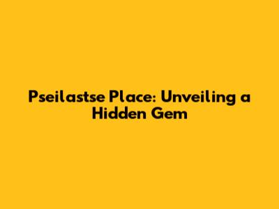 Pseilastse Place: Unveiling a Hidden Gem