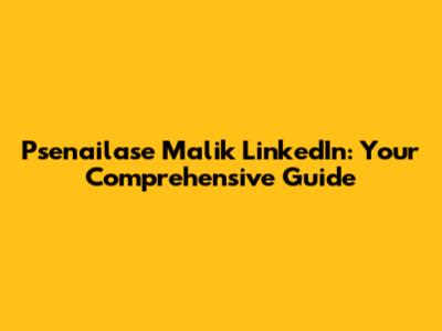 Psenailase Malik LinkedIn: Your Comprehensive Guide