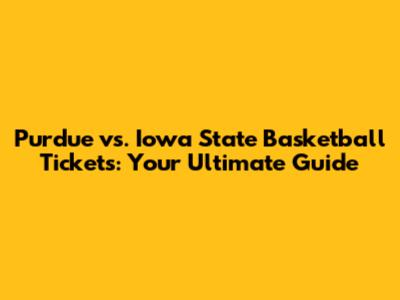 Purdue vs. Iowa State Basketball Tickets: Your Ultimate Guide