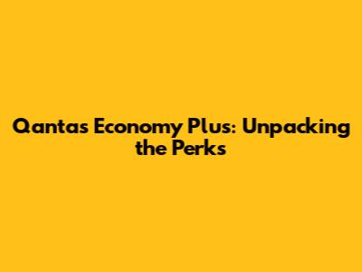 Qantas Economy Plus: Unpacking the Perks